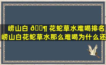 崂山白 🐶 花蛇草水难喝排名,崂山白花蛇草水那么难喝为什么还有人买